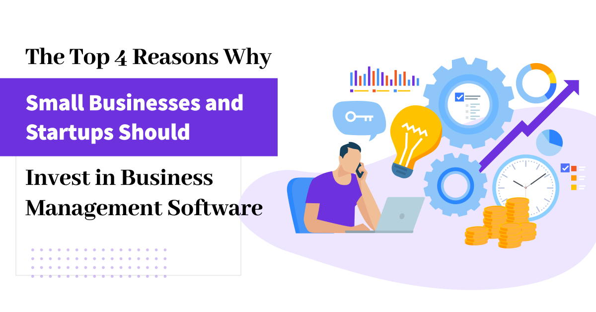 The Top 4 Reasons Why Small Businesses and Startups Should Invest in Business Management Software