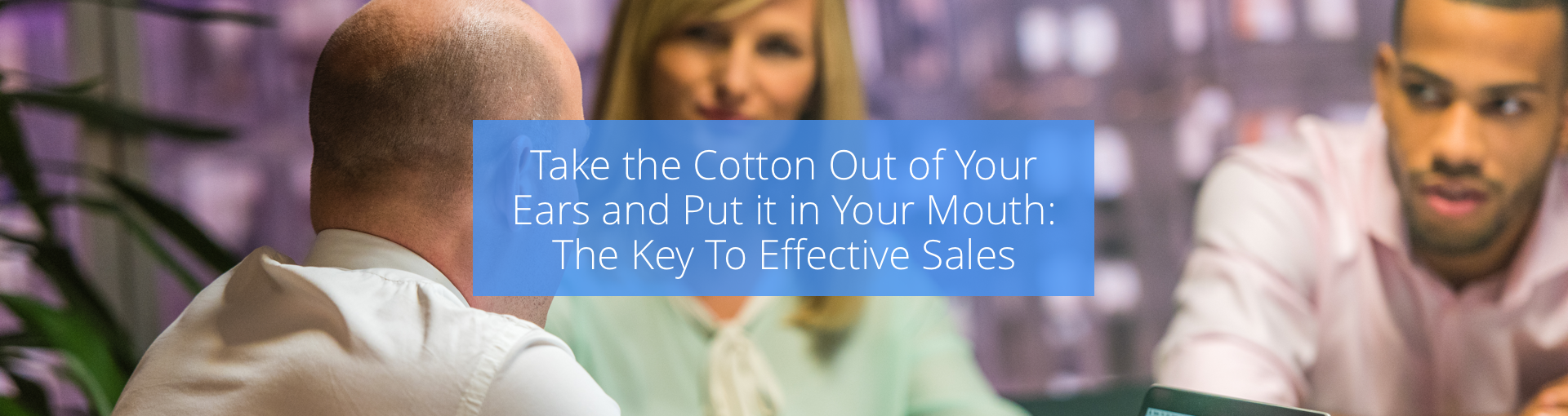 Take the Cotton Out of Your Ears and Put it in Your Mouth: The Key To Effective Sales Featured Image