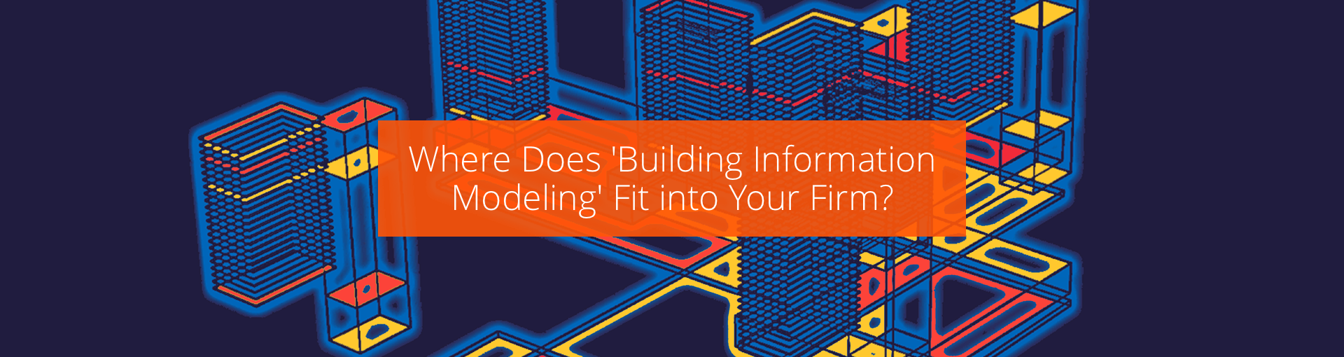 Where Does 'Building Information Modeling' Fit into Your Firm? Featured Image
