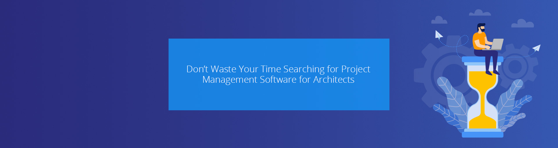 Don’t Waste Your Time Searching for Project Management Software for Architects