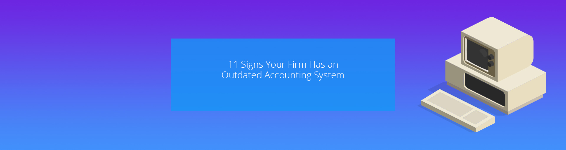 11 Signs Your Firm Has an Outdated Accounting System